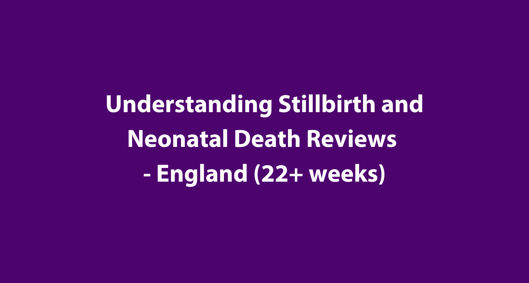 Understanding Stillbirth & Neonatal Death Reviews England (22+ weeks)