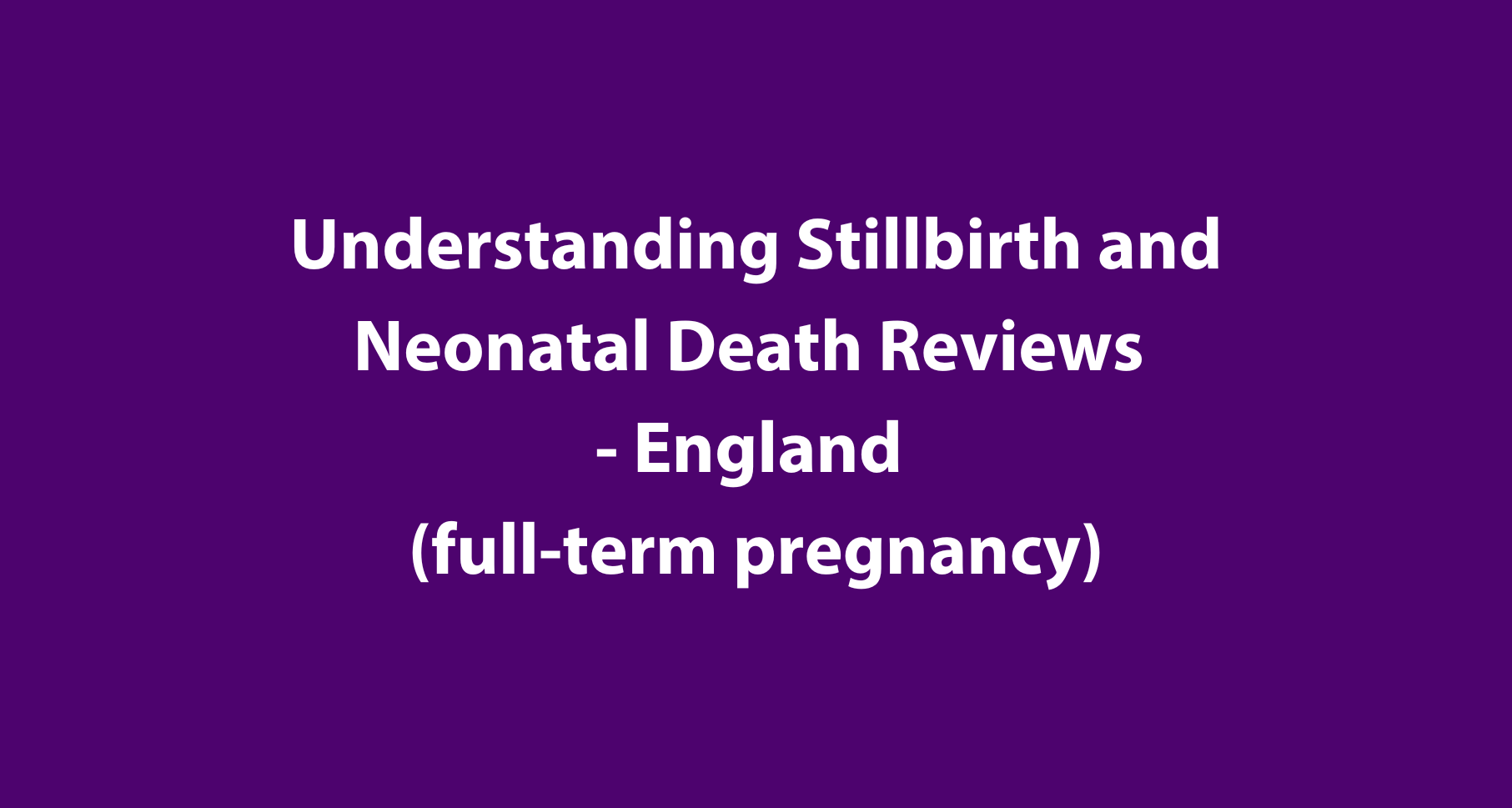 Understanding Stillbirth & Neonatal Death Reviews - England (full-term pregnancy)