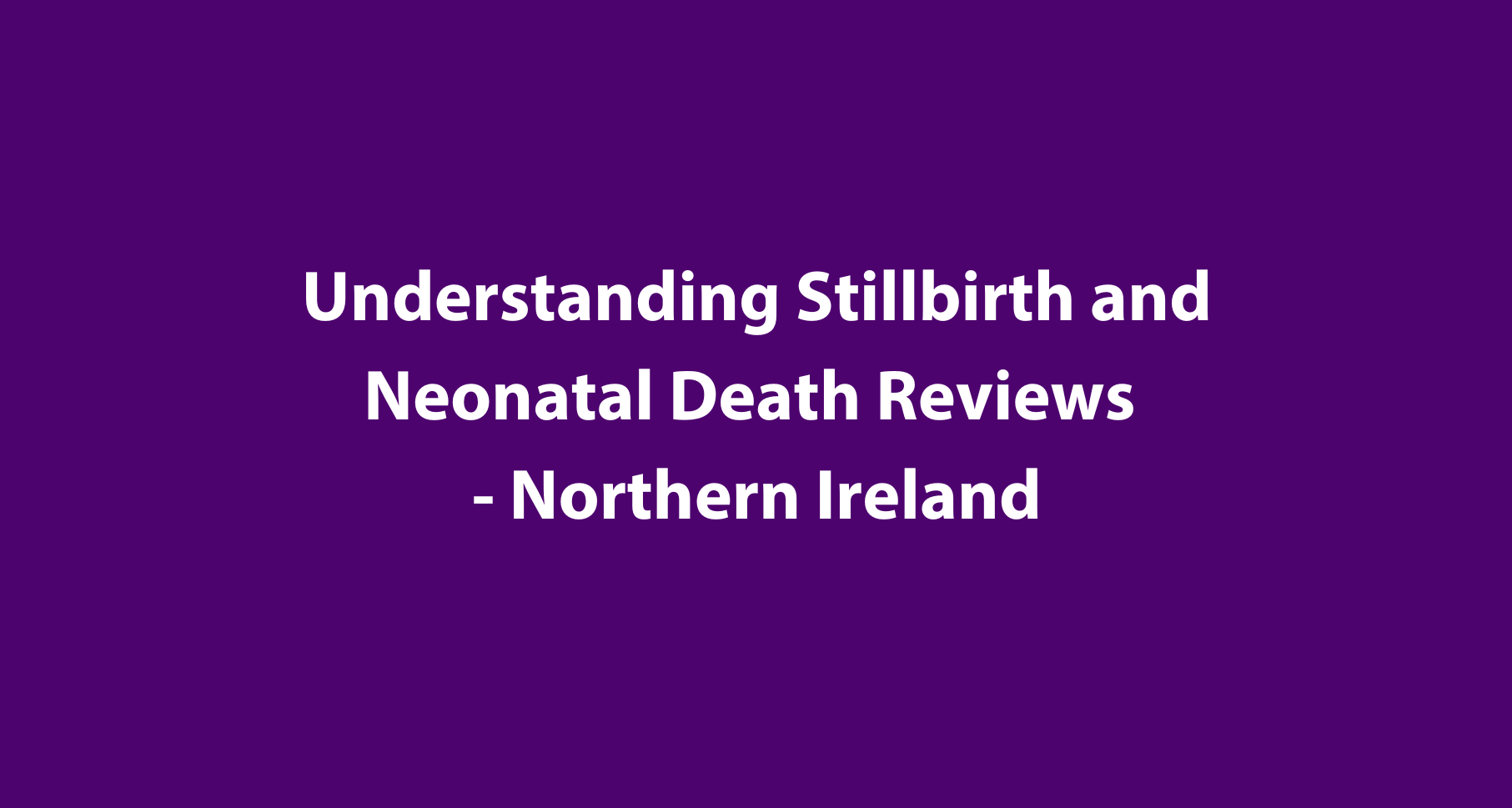Understanding Stillbirth and Neonatal Death Reviews - Northern Ireland