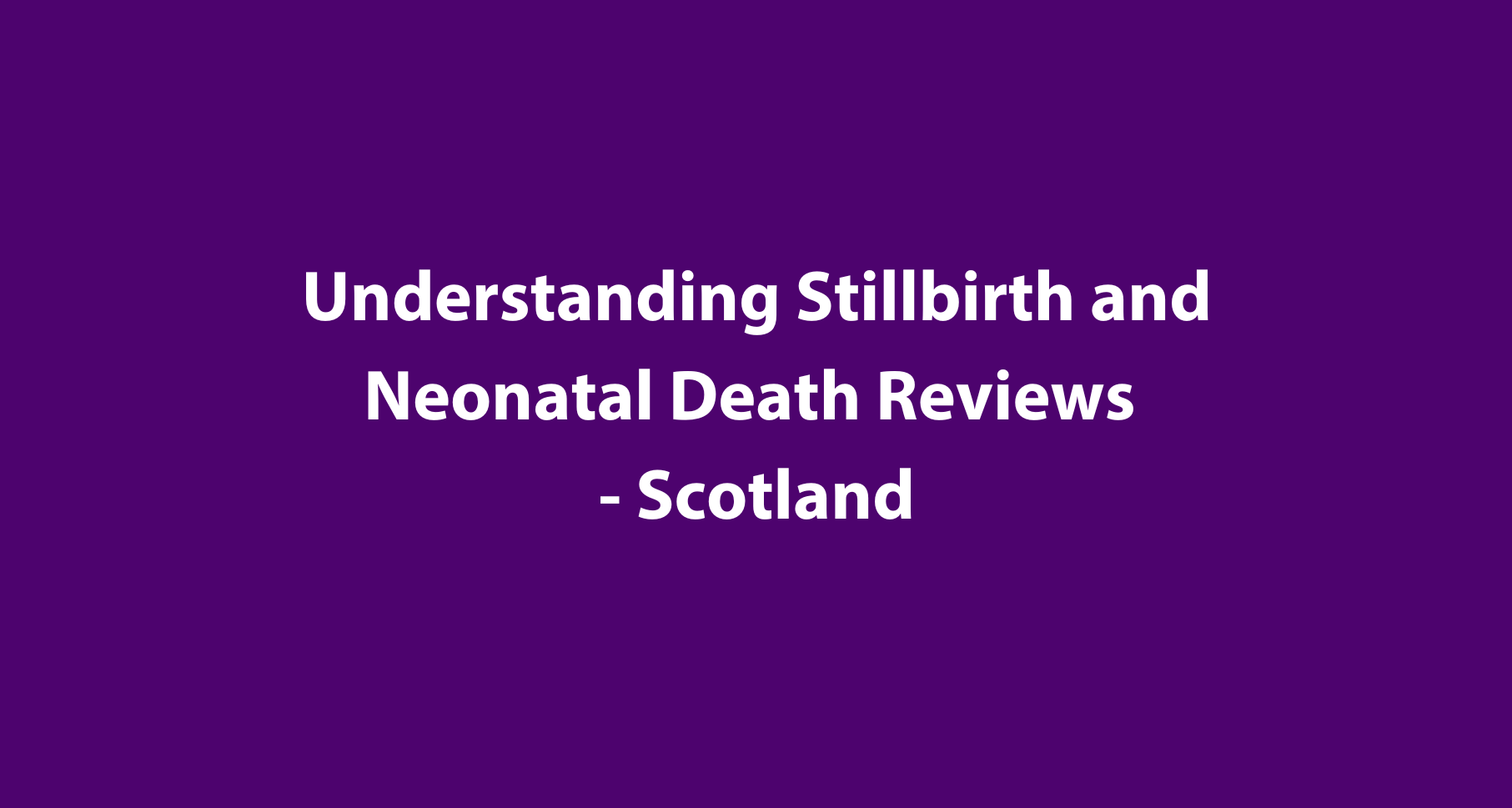 Understanding Stillbirth & Neonatal Death Reviews - Scotland