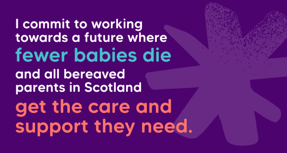 Text on a purple background which reads I commit to working towards a future where fewer babies die and all bereaved parents in Scotland get the care and support they need.