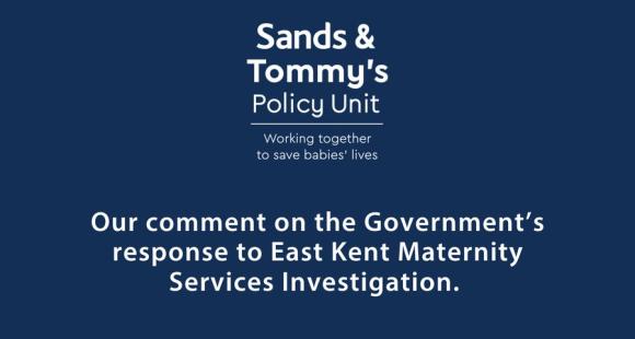 A graphic with the Sands & Tommy's policy unit logo and the text: "our comment on the government's response to the East Kent Maternity Services Investigation 