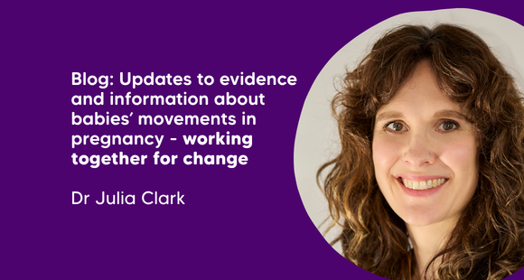 Updates to evidence and information about babies’ movements in pregnancy: working together for change. Dr Julia Clark