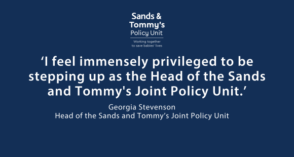 White text on dark blue background reads "I feel immensely privileged to be stepping up as the Head of the Sands and Tommy's Joint Policy Unit." Georgia Stevenson Head of the Sands and Tommy’s Joint Policy Unit
